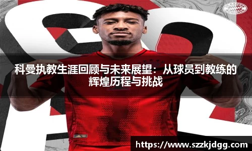 科曼执教生涯回顾与未来展望：从球员到教练的辉煌历程与挑战